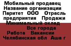 Мобильный продавец › Название организации ­ Паритет, ООО › Отрасль предприятия ­ Продажи › Минимальный оклад ­ 18 000 - Все города Работа » Вакансии   . Челябинская обл.,Аша г.